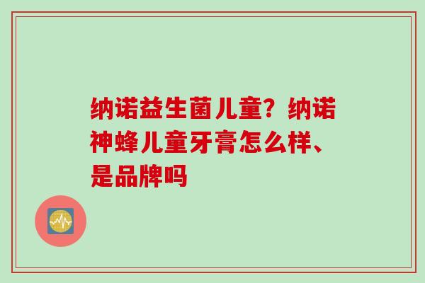 纳诺益生菌儿童?纳诺神蜂儿童牙膏怎么样、是品牌吗 纳诺益生菌儿童?纳诺神蜂儿童牙膏怎么样、是品牌吗