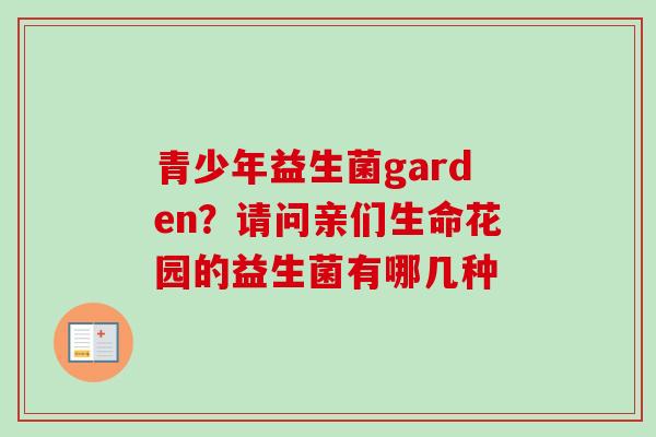 青少年益生菌garden?请问亲们生命花园的益生菌有哪几种 青少年益生菌garden?请问亲们生命花园的益生菌有哪几种