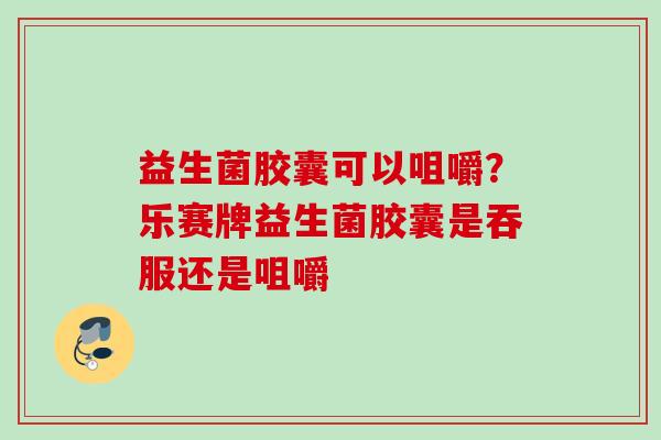 益生菌胶囊可以咀嚼?乐赛牌益生菌胶囊是吞服还是咀嚼 益生菌胶囊可以咀嚼?乐赛牌益生菌胶囊是吞服还是咀嚼
