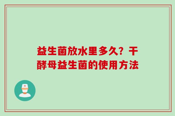 益生菌放水里多久？干酵母益生菌的使用方法