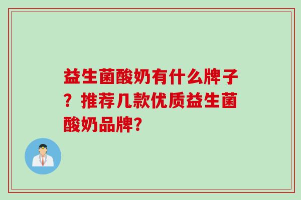 益生菌酸奶有什么牌子?推荐几款优质益生菌酸奶品牌? 益生菌酸奶有什么牌子?推荐几款优质益生菌酸奶品牌?