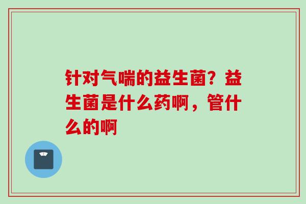 针对气喘的益生菌？益生菌是什么药啊，管什么的啊