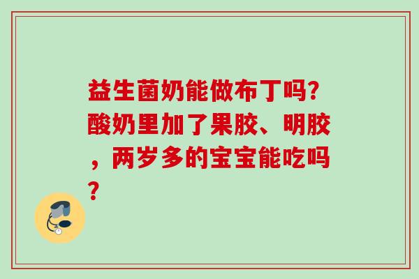 益生菌奶能做布丁吗？酸奶里加了果胶、明胶，两岁多的宝宝能吃吗？