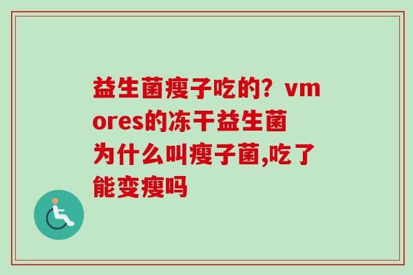 益生菌瘦子吃的?vmores的冻干益生菌为什么叫瘦子菌,吃了能变瘦吗 益生菌瘦子吃的?vmores的冻干益生菌为什么叫瘦子菌,吃了能变瘦吗