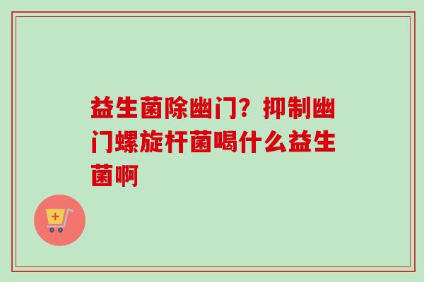 益生菌除幽门？抑制幽门螺旋杆菌喝什么益生菌啊