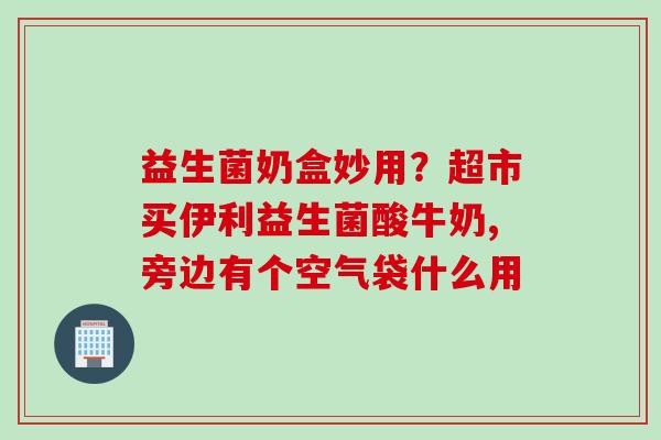 益生菌奶盒妙用?超市买伊利益生菌酸牛奶,旁边有个空气袋什么用 益生菌奶盒妙用?超市买伊利益生菌酸牛奶,旁边有个空气袋什么用