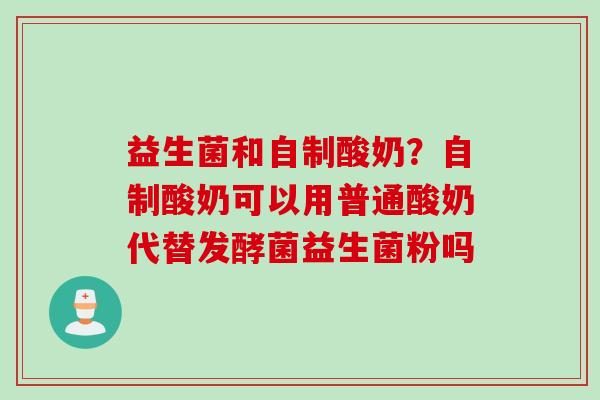 益生菌和自制酸奶？自制酸奶可以用普通酸奶代替发酵菌益生菌粉吗