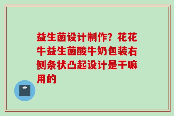 益生菌设计制作?花花牛益生菌酸牛奶包装右侧条状凸起设计是干嘛用的 益生菌设计制作?花花牛益生菌酸牛奶包装右侧条状凸起设计是干嘛用的