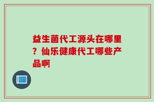 益生菌代工源头在哪里?仙乐健康代工哪些产品啊 益生菌代工源头在哪里?仙乐健康代工哪些产品啊