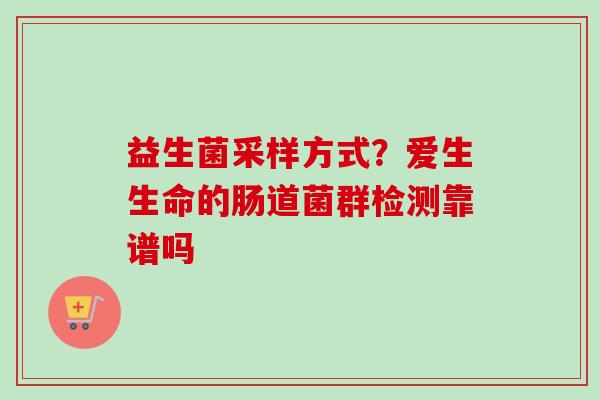 益生菌采样方式?爱生生命的肠道菌群检测靠谱吗 益生菌采样方式?爱生生命的肠道菌群检测靠谱吗