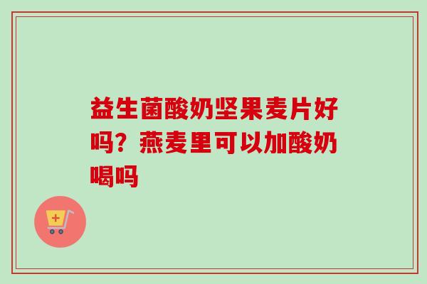 益生菌酸奶坚果麦片好吗?燕麦里可以加酸奶喝吗 益生菌酸奶坚果麦片好吗?燕麦里可以加酸奶喝吗