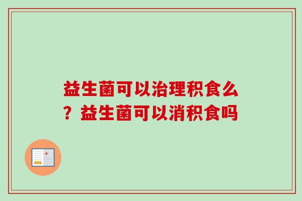 益生菌可以理积食么?益生菌可以消积食吗 益生菌可以理积食么?益生菌可以消积食吗