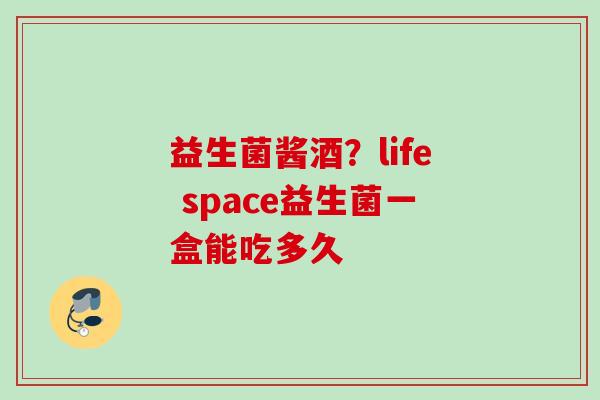 益生菌酱酒？life space益生菌一盒能吃多久