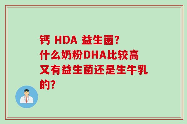钙 HDA 益生菌?什么奶粉DHA比较高又有益生菌还是生牛乳的? 钙 HDA 益生菌?什么奶粉DHA比较高又有益生菌还是生牛乳的?
