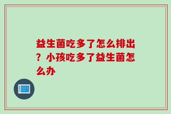 益生菌吃多了怎么排出？小孩吃多了益生菌怎么办