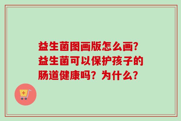 益生菌图画版怎么画?益生菌可以保护孩子的肠道健康吗?为什么? 益生菌图画版怎么画?益生菌可以保护孩子的肠道健康吗?为什么?