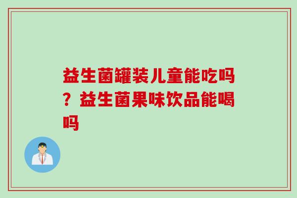 益生菌罐装儿童能吃吗？益生菌果味饮品能喝吗