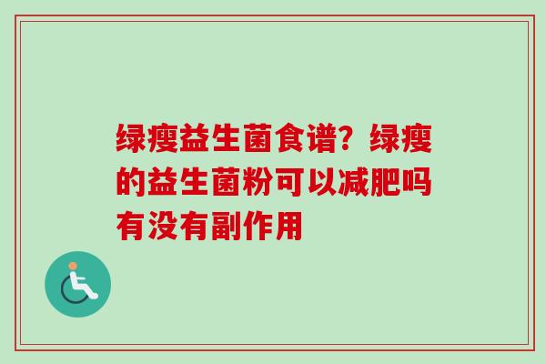 绿瘦益生菌食谱?绿瘦的益生菌粉可以吗有没有副作用 绿瘦益生菌食谱?绿瘦的益生菌粉可以吗有没有副作用