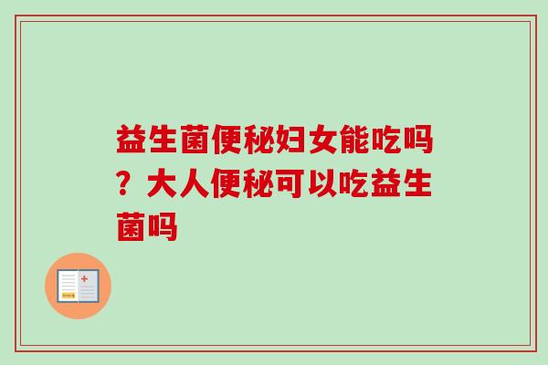 益生菌妇女能吃吗？大人可以吃益生菌吗