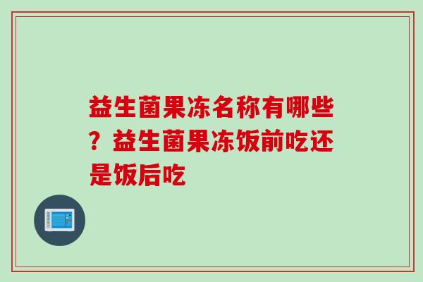 益生菌果冻名称有哪些？益生菌果冻饭前吃还是饭后吃