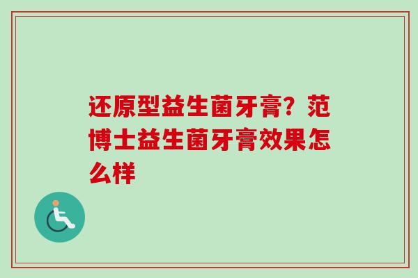 还原型益生菌牙膏?范博士益生菌牙膏效果怎么样 还原型益生菌牙膏?范博士益生菌牙膏效果怎么样