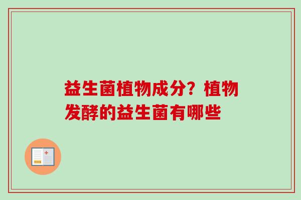 益生菌植物成分?植物发酵的益生菌有哪些 益生菌植物成分?植物发酵的益生菌有哪些