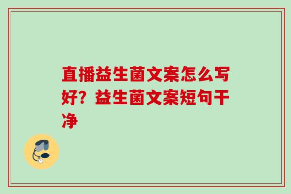 直播益生菌文案怎么写好？益生菌文案短句干净