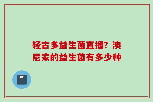 轻古多益生菌直播?澳尼家的益生菌有多少种 轻古多益生菌直播?澳尼家的益生菌有多少种