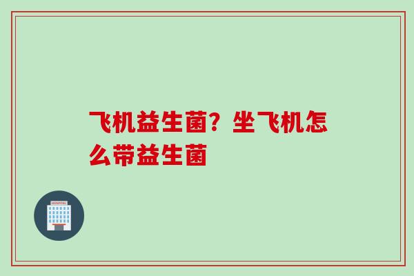 飞机益生菌?坐飞机怎么带益生菌 飞机益生菌?坐飞机怎么带益生菌