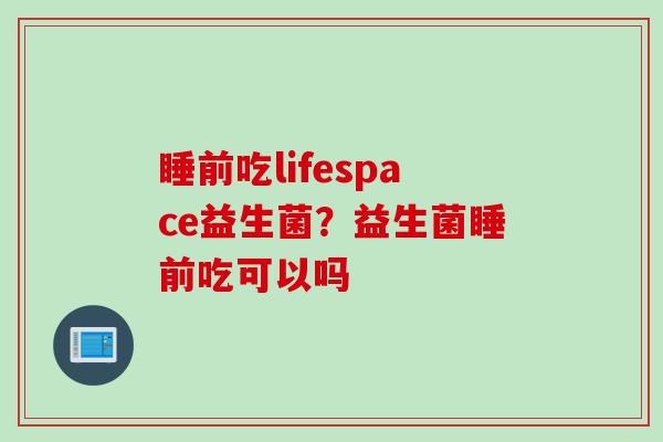睡前吃lifespace益生菌?益生菌睡前吃可以吗 睡前吃lifespace益生菌?益生菌睡前吃可以吗