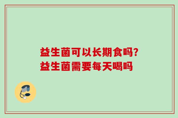 益生菌可以长期食吗?益生菌需要每天喝吗 益生菌可以长期食吗?益生菌需要每天喝吗