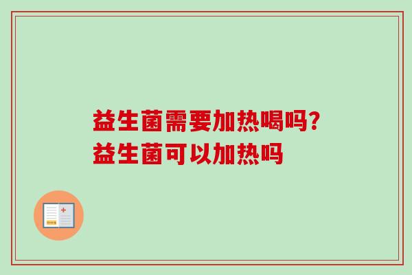 益生菌需要加热喝吗?益生菌可以加热吗 益生菌需要加热喝吗?益生菌可以加热吗