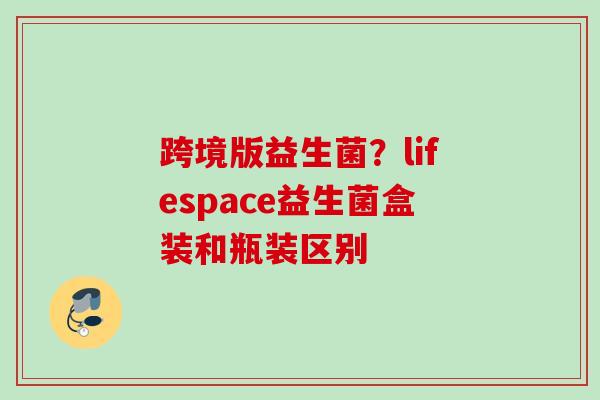 跨境版益生菌?lifespace益生菌盒装和瓶装区别 跨境版益生菌?lifespace益生菌盒装和瓶装区别