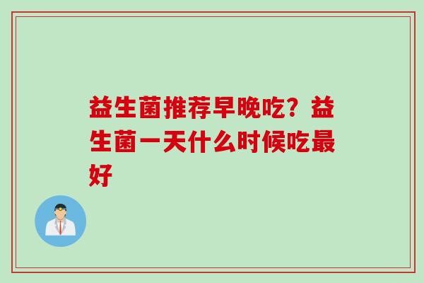 益生菌推荐早晚吃？益生菌一天什么时候吃好