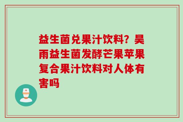 益生菌兑果汁饮料？昊雨益生菌发酵芒果苹果复合果汁饮料对人体有害吗