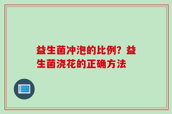 益生菌冲泡的比例？益生菌浇花的正确方法