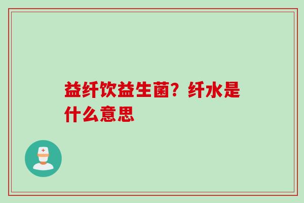 益纤饮益生菌?纤水是什么意思 益纤饮益生菌?纤水是什么意思