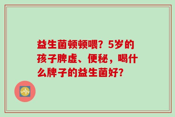 益生菌顿顿喂？5岁的孩子脾虚、，喝什么牌子的益生菌好？