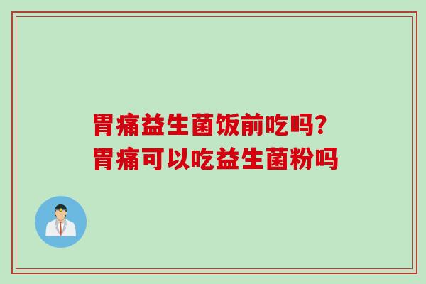 胃痛益生菌饭前吃吗？胃痛可以吃益生菌粉吗