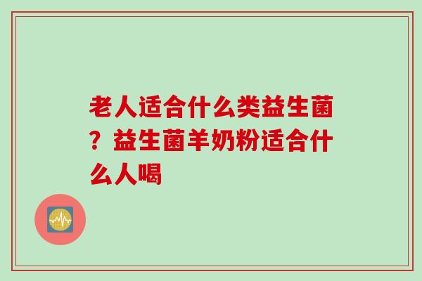 老人适合什么类益生菌？益生菌羊奶粉适合什么人喝