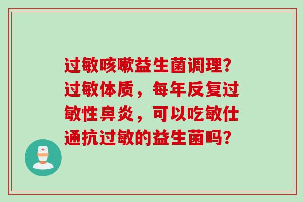 益生菌调理？体质，每年反复性，可以吃敏仕通抗的益生菌吗？