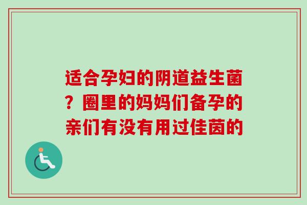 适合孕妇的益生菌?圈里的妈妈们备孕的亲们有没有用过佳茵的 适合孕妇的益生菌?圈里的妈妈们备孕的亲们有没有用过佳茵的