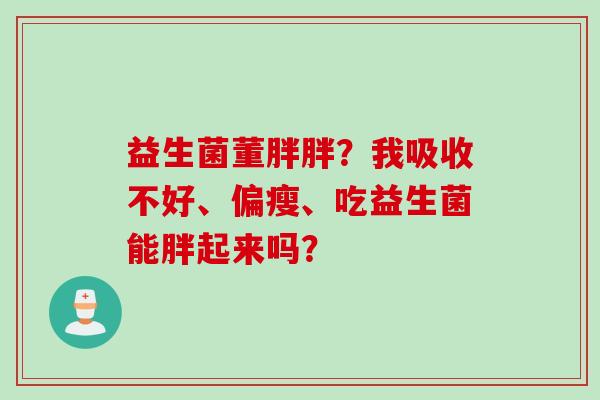 益生菌董胖胖？我吸收不好、偏瘦、吃益生菌能胖起来吗？