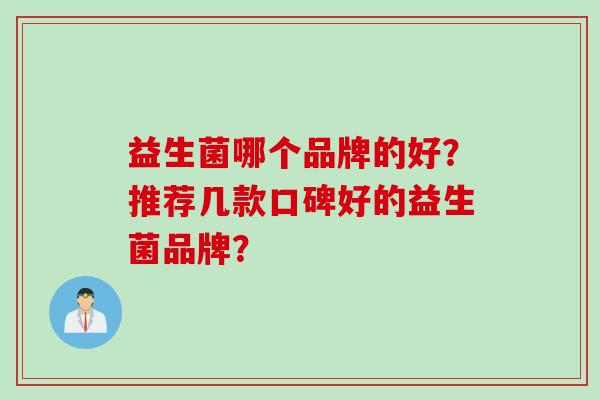 益生菌哪个品牌的好?推荐几款口碑好的益生菌品牌? 益生菌哪个品牌的好?推荐几款口碑好的益生菌品牌?