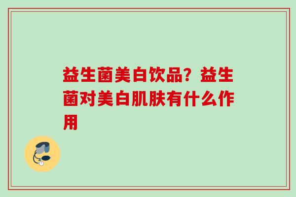 益生菌美白饮品?益生菌对美白有什么作用 益生菌美白饮品?益生菌对美白有什么作用