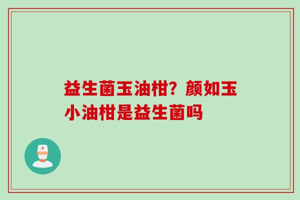 益生菌玉油柑？颜如玉小油柑是益生菌吗