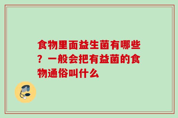 食物里面益生菌有哪些？一般会把有益菌的食物通俗叫什么