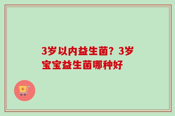 3岁以内益生菌？3岁宝宝益生菌哪种好