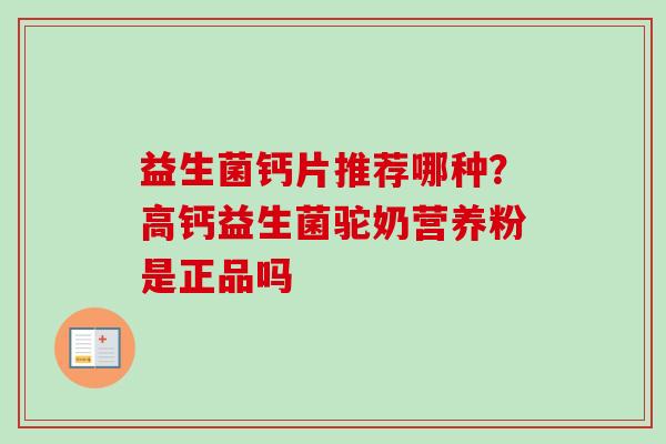 益生菌钙片推荐哪种？高钙益生菌驼奶营养粉是正品吗