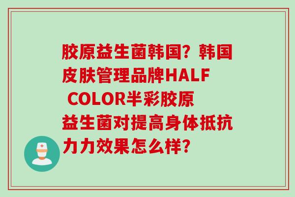 胶原益生菌韩国?韩国管理品牌HALF COLOR半彩胶原益生菌对提高身体力效果怎么样? 胶原益生菌韩国?韩国管理品牌HALF COLOR半彩胶原益生菌对提高身体力效果怎么样?